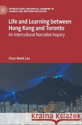 Life and Learning Between Hong Kong and Toronto: An Intercultural Narrative Inquiry Chun-Kwok Lau 9783030800512