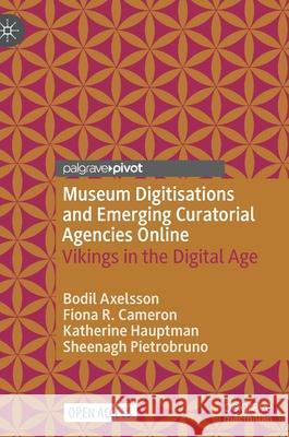 Museum Digitisations and Emerging Curatorial Agencies Online: Vikings in the Digital Age Bodil Axelsson Fiona Ruth Cameron Katherine Hauptman 9783030806453