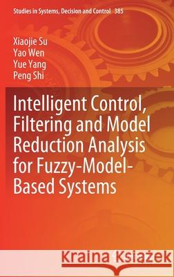 Intelligent Control, Filtering and Model Reduction Analysis for Fuzzy-Model-Based Systems Xiaojie Su Yao Wen Yue Yang 9783030812133
