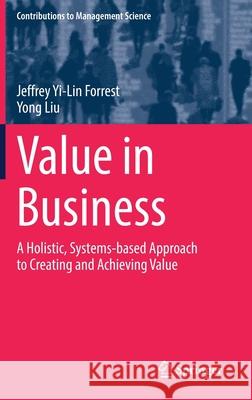 Value in Business: A Holistic, Systems-Based Approach to Creating and Achieving Value Jeffrey Yi Forrest Yong Liu 9783030828974 Springer
