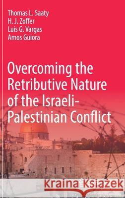Overcoming the Retributive Nature of the Israeli-Palestinian Conflict Thomas L. Saaty H. J. Zoffer Luis G. Vargas 9783030839574 Springer