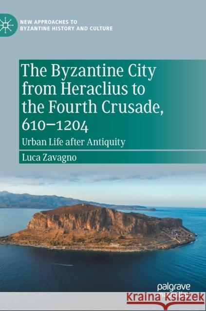 The Byzantine City from Heraclius to the Fourth Crusade, 610-1204: Urban Life After Antiquity Luca Zavagno 9783030843069 Palgrave Pivot