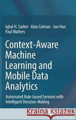 Context-Aware Machine Learning and Mobile Data Analytics: Automated Rule-Based Services with Intelligent Decision-Making Sarker, Iqbal 9783030885298 Springer