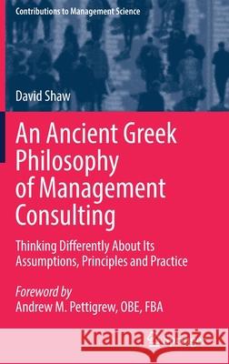 An Ancient Greek Philosophy of Management Consulting: Thinking Differently about Its Assumptions, Principles and Practice Shaw, David 9783030909581