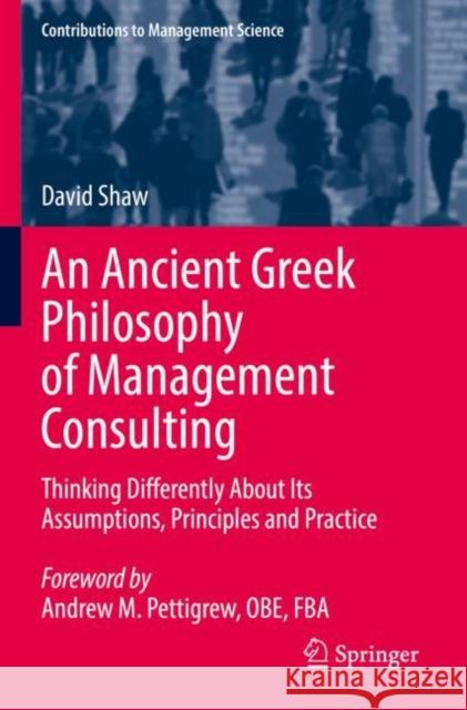 An Ancient Greek Philosophy of Management Consulting: Thinking Differently About Its Assumptions, Principles and Practice David Shaw 9783030909611
