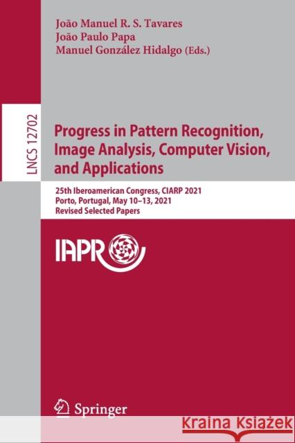 Progress in Pattern Recognition, Image Analysis, Computer Vision, and Applications: 25th Iberoamerican Congress, Ciarp 2021, Porto, Portugal, May 10-1 Tavares, João Manuel R. S. 9783030934194