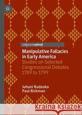Manipulative Fallacies in Early America: Studies on Selected Congressional Debates 1789 to 1799 Rudanko, Juhani 9783030999322
