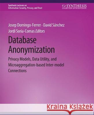 Database Anonymization: Privacy Models, Data Utility, and Microaggregation-based Inter-model Connections Josep Domingo-Ferrer David Sanchez Jordi Soria-Comas 9783031012198