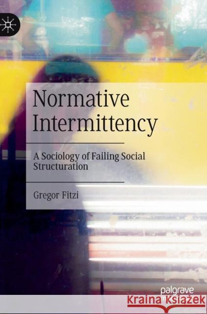 Normative Intermittency: A Sociology of Failing Social Structuration Fitzi, Gregor 9783031061738 Springer International Publishing