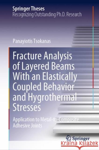 Fracture Analysis of Layered Beams With an Elastically Coupled Behavior and Hygrothermal Stresses: Application to Metal-to-Composite Adhesive Joints Panayiotis Tsokanas 9783031176203 Springer