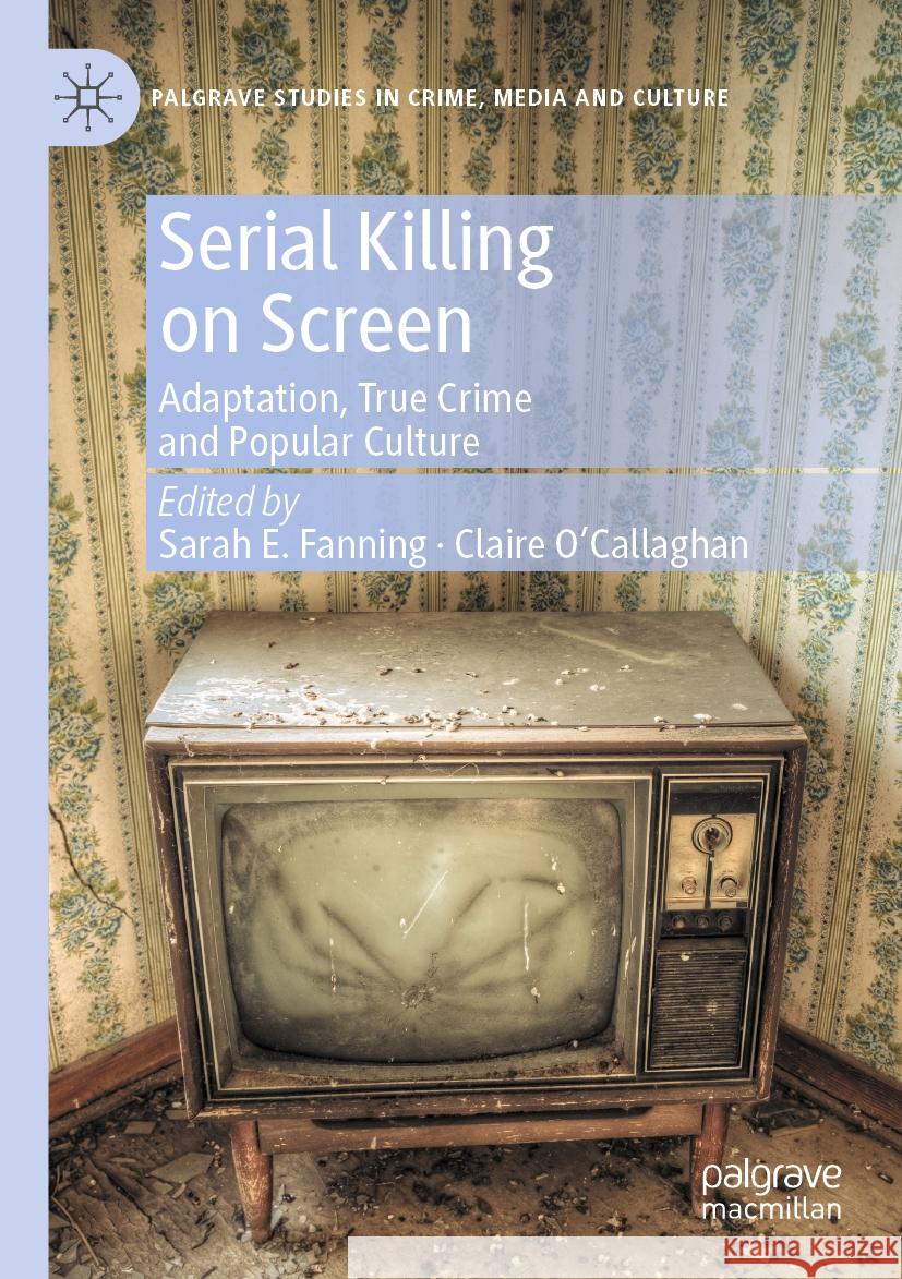 Serial Killing on Screen: Adaptation, True Crime and Popular Culture Sarah E. Fanning Claire O'Callaghan 9783031178146