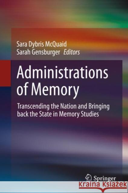 Administrations of Memory: Transcending the Nation and Bringing back the State in Memory Studies Sara Dybris McQuaid Sarah Gensburger 9783031184352 Springer
