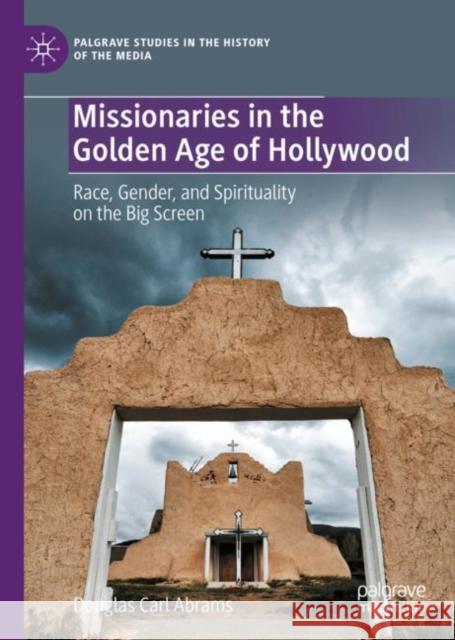 Missionaries in the Golden Age of Hollywood: Race, Gender, and Spirituality on the Big Screen Douglas Carl Abrams 9783031191633