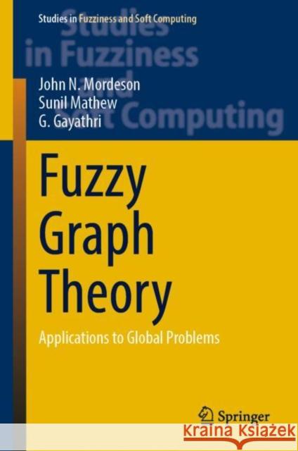Fuzzy Graph Theory: Applications to Global Problems John N. Mordeson Sunil Mathew Gayathri G 9783031231070 Springer