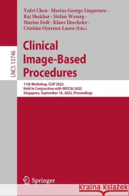 Clinical Image-Based Procedures: 11th Workshop, CLIP 2022, Held in Conjunction with MICCAI 2022, Singapore, September 18, 2022, Proceedings Yufei Chen Marius George Linguraru Raj Shekhar 9783031231780