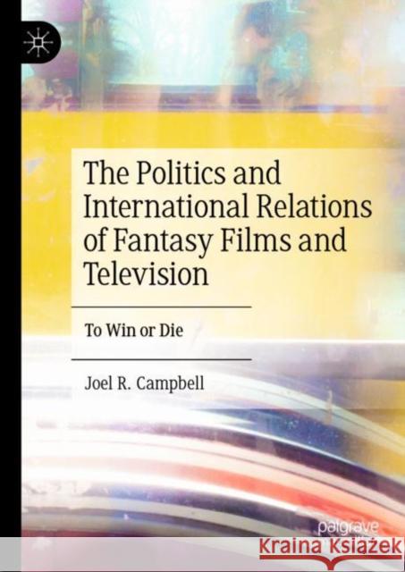 The Politics and International Relations of Fantasy Films and Television: To Win or Die Joel R. Campbell 9783031242380
