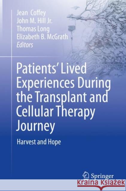 Patients’ Lived Experiences During the Transplant and Cellular Therapy Journey: Harvest and Hope Jean Coffey John M. Hill Thomas Long 9783031256011 Springer International Publishing AG