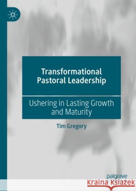 Transformational Pastoral Leadership: Ushering in Lasting Growth and Maturity Tim Gregory 9783031274879 Palgrave MacMillan