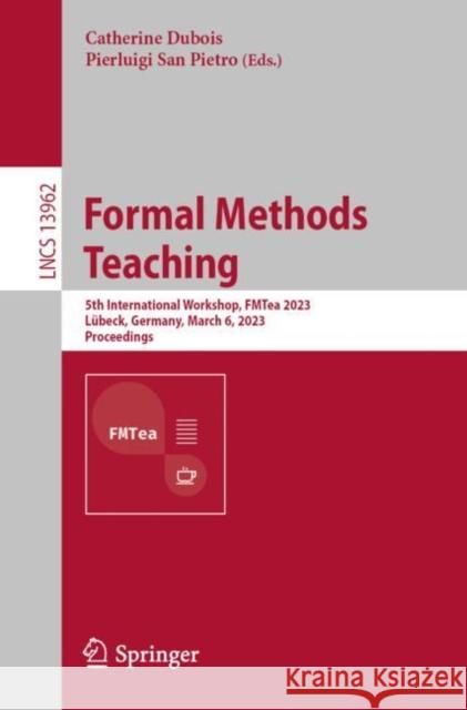 Formal Methods Teaching: 5th International Workshop, FMTea 2023, Lübeck, Germany, March 6, 2023, Proceedings Catherine DuBois Pierluigi Sa 9783031275333 Springer