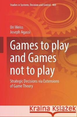 Games to Play and Games not to Play: Strategic Decisions via Extensions of Game Theory Uri Weiss Joseph Agassi 9783031276002