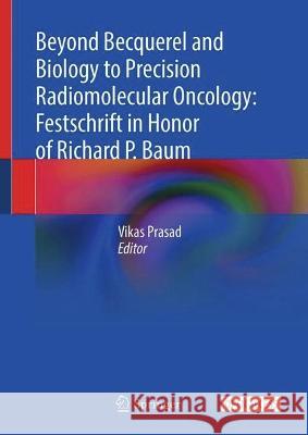 Beyond Becquerel and Biology to Precision Radiomolecular Oncology: Festschrift in Honor of Richard P. Baum Vikas Prasad 9783031335327 Springer