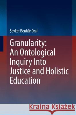 Granularity: An Ontological Inquiry Into Justice and Holistic Education Şevket Benh?r Oral 9783031415371 Springer