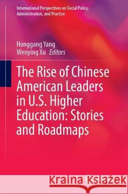 The Rise of Chinese American Leaders in U.S. Higher Education: Stories and Roadmaps Honggang Yang Wenying Xu 9783031423789 Springer