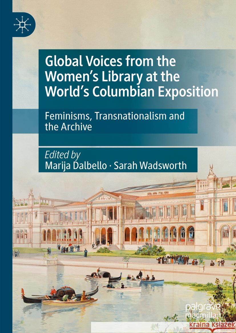 Global Voices from the Women's Library at the World's Columbian Exposition: Feminisms, Transnationalism and the Archive Marija Dalbello Sarah Wadsworth 9783031424892 Palgrave MacMillan