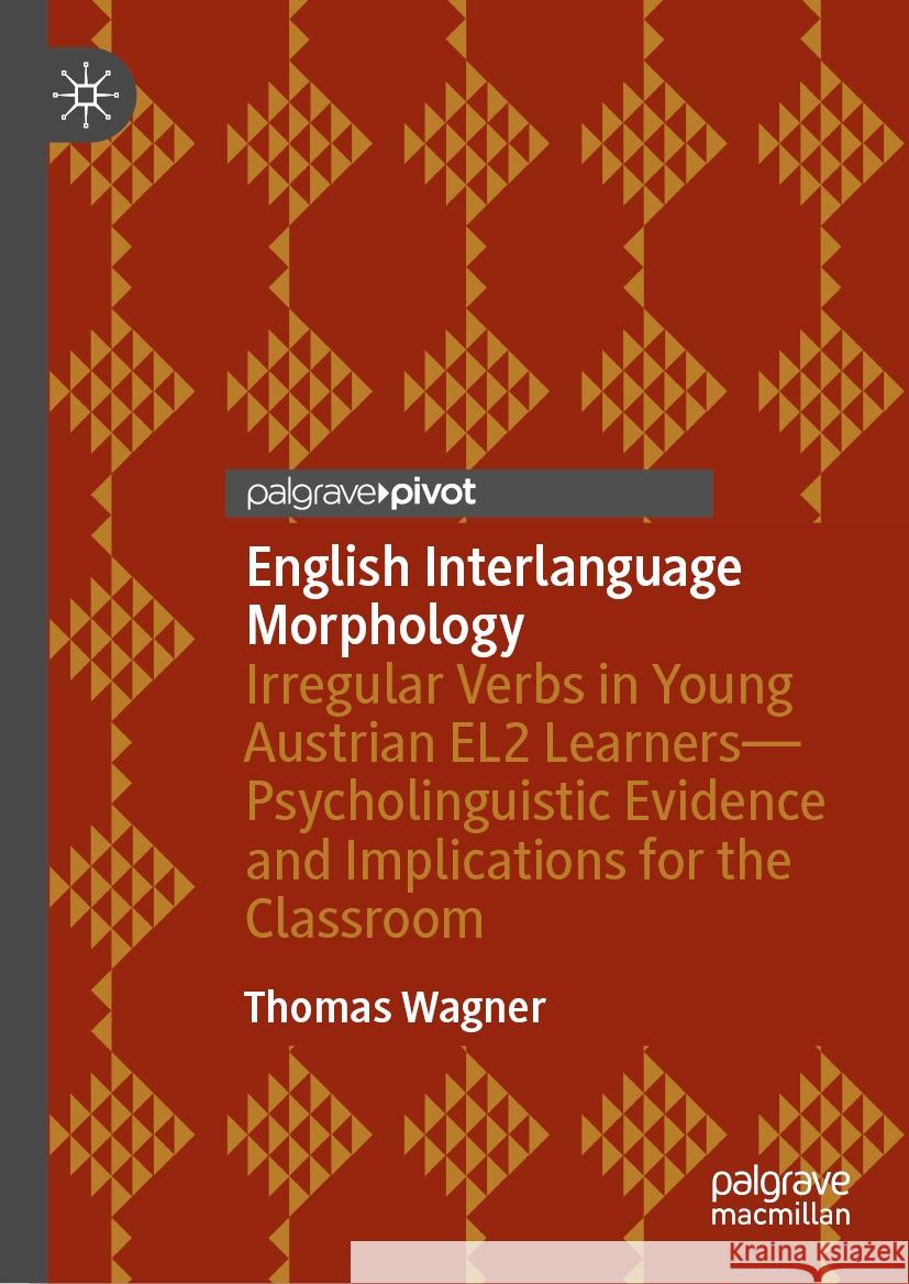 English Interlanguage Morphology: Irregular Verbs in Young Austrian El2 Learners - Psycholinguistic Evidence and Implications for the Classroom Thomas Wagner 9783031506161 Palgrave MacMillan