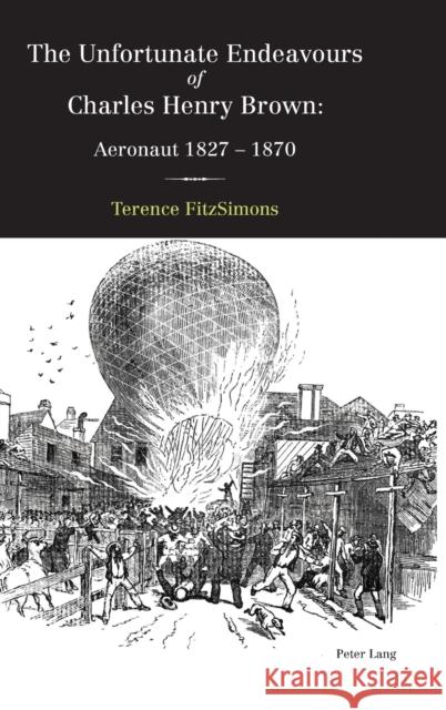 The Unfortunate Endeavours of Charles Henry Brown: Aeronaut 1827-1870 Fitzsimons, Terence 9783034319300