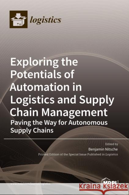 Exploring the Potentials of Automation in Logistics and Supply Chain Management: Paving the Way for Autonomous Supply Chains Benjamin Nitsche 9783036519050 Mdpi AG