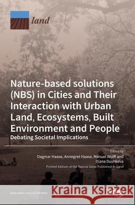 Nature-Based Solutions (NBS) in Cities and Their Interaction with Urban Land, Ecosystems, Built Environment and People Dagmar Haase Annegret Haase Manuel Wolff 9783036521435 Mdpi AG