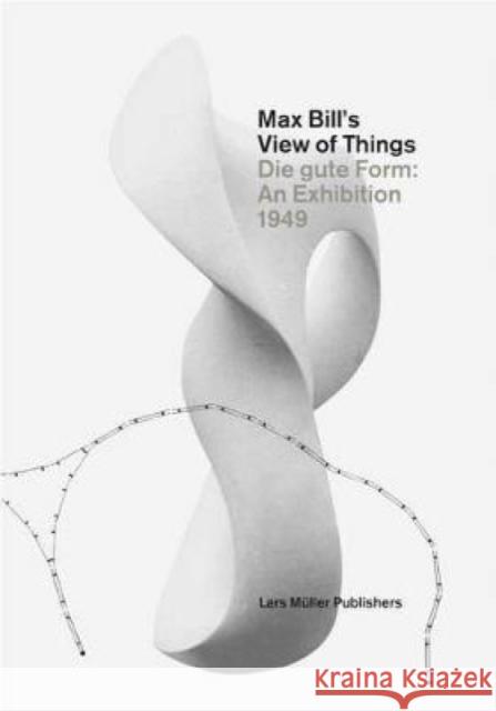 Max Bill's View of Things: Die Gute Form: An Exhibition 1949 Müller, Lars 9783037783726 Lars Muller Publishers