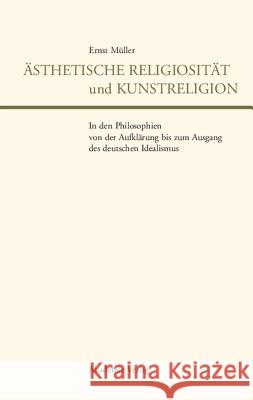 Ästhetische Religiosität und Kunstreligion in den Philosophien von der Aufklärung bis zum Ausgang des deutschen Idealismus Ernst Müller 9783050037646