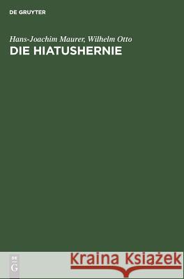 Die Hiatushernie: Physiologie, Pathophysiologie, Klinik, Röntgendiagnostik Hans-Joachim A Maurer Gütgemann, Wilhelm Otto, A Gütgemann, H Bartelheimer 9783110038026