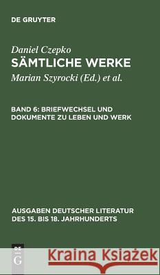 Sämtliche Werke, Band 6, Briefwechsel und Dokumente zu Leben und Werk Daniel Czepko, Lothar Mundt, Ulrich Seelbach 9783110134254 De Gruyter
