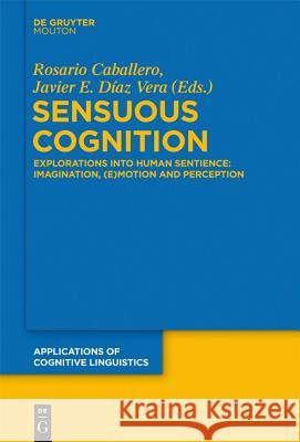 Sensuous Cognition: Explorations Into Human Sentience: Imagination, (E)Motion and Perception Rosario Caballero Javier E. D 9783110300765 Walter de Gruyter