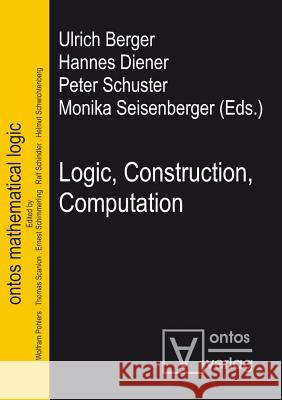 Logic, Construction, Computation Ulrich Berger Hannes Diener Peter Schuster 9783110324532 Walter de Gruyter & Co
