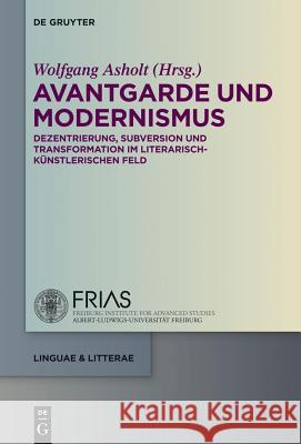 Avantgarde Und Modernismus: Dezentrierung, Subversion Und Transformation Im Literarisch-Künstlerischen Feld Asholt, Wolfgang 9783110348330