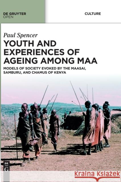 Youth and Experiences of Ageing Among Maa: Models of Society Evoked by the Maasai, Samburu, and Chamus of Kenya Spencer, Paul 9783110372328 De Gruyter Open