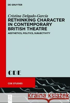 Rethinking Character in Contemporary British Theatre: Aesthetics, Politics, Subjectivity Delgado-García, Cristina 9783110403909