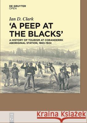 A Peep at the Blacks': A History of Tourism at Coranderrk Aboriginal Station, 1863-1924 Clark, Ian 9783110468236 De Gruyter Open