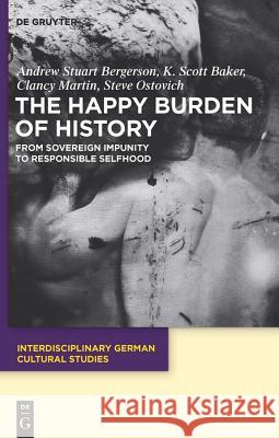 The Happy Burden of History: From Sovereign Impunity to Responsible Selfhood Andrew S. Bergerson, K. Scott Baker, Clancy Martin, Steve Ostovich 9783110485974