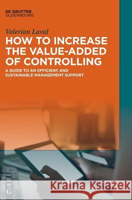 How to Increase the Value-Added of Controlling: A Guide to an Efficient and Sustainable Management Support Laval, Valerian 9783110577839