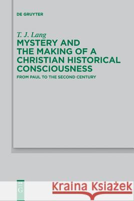 Mystery and the Making of a Christian Historical Consciousness: From Paul to the Second Century T. J. Lang 9783110578119 De Gruyter