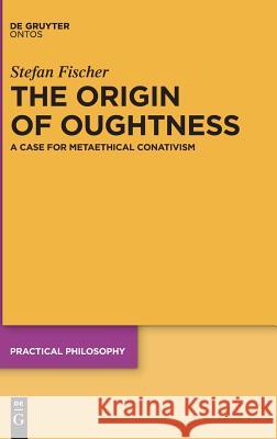 The Origin of Oughtness: A Case for Metaethical Conativism Fischer, Stefan 9783110600728 de Gruyter