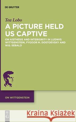 A Picture Held Us Captive: On Aisthesis and Interiority in Ludwig Wittgenstein, Fyodor M. Dostoevsky and W.G. Sebald Lobo, Tea 9783110610338