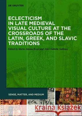 Eclecticism in Late Medieval Visual Culture at the Crossroads of the Latin, Greek, and Slavic Traditions Maria Alessia Rossi Alice Isabella Sullivan 9783110693164