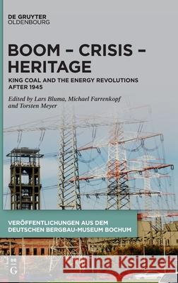Boom - Crisis - Heritage: King Coal and the Energy Revolutions After 1945 Lars Bluma Michael Farrenkopf Torsten Meyer 9783110734768
