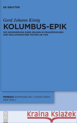 Kolumbus-Epik: Die Inszenierung Eines Helden in Französischen Und Neulateinischen Texten AB 1750 Gerd Johann König 9783110737370